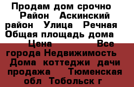 Продам дом срочно › Район ­ Аскинский район › Улица ­ Речная › Общая площадь дома ­ 69 › Цена ­ 370 000 - Все города Недвижимость » Дома, коттеджи, дачи продажа   . Тюменская обл.,Тобольск г.